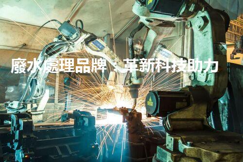 廢水處理品牌：革新科技助力環(huán)境保護(hù)，你知道它的秘密嗎？